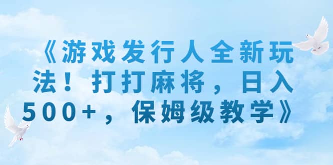《游戏发行人全新玩法！打打麻将，日入500+，保姆级教学》云创网-网创项目资源站-副业项目-创业项目-搞钱项目云创网