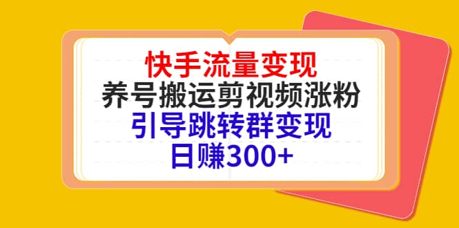 快手流量变现，养号搬运剪视频涨粉，引导跳转群变现日赚300+云创网-网创项目资源站-副业项目-创业项目-搞钱项目云创网