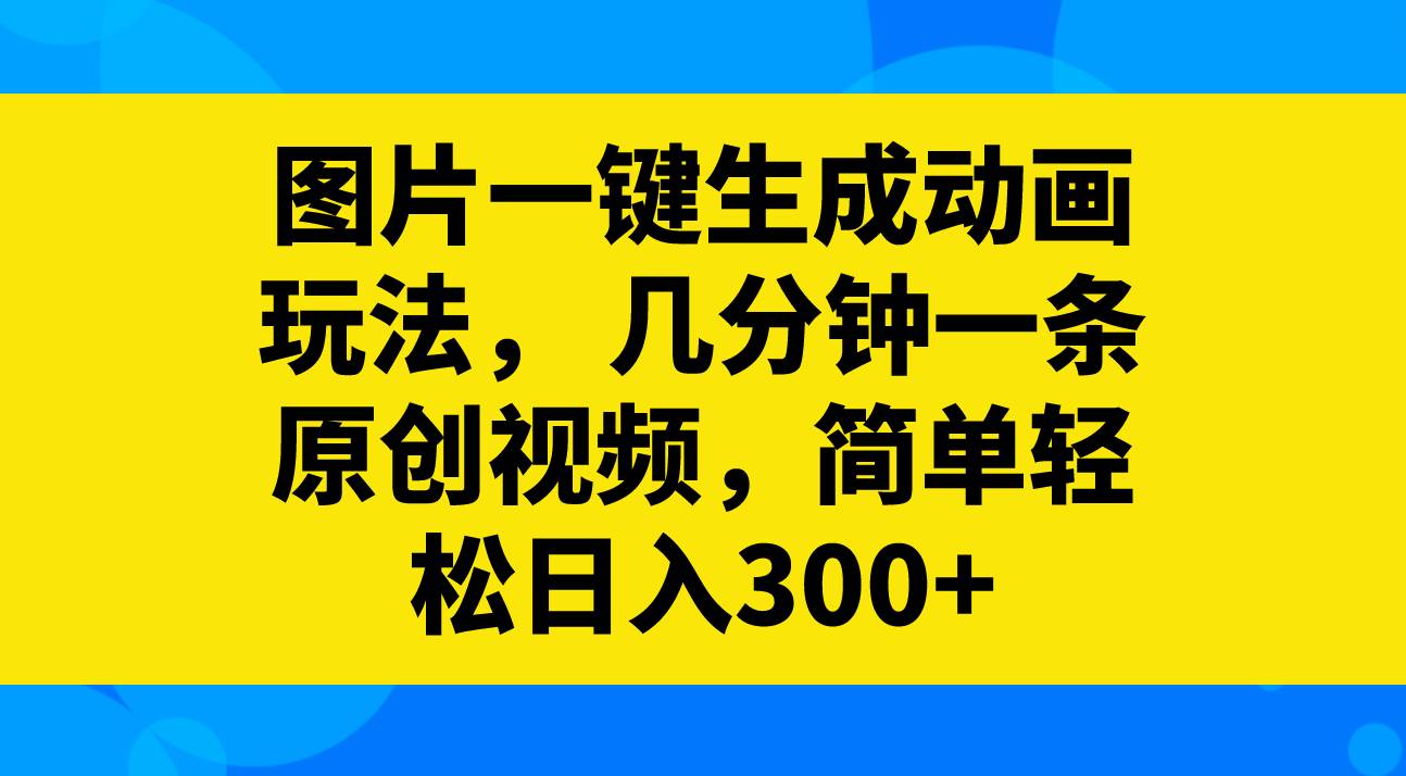 图片一键生成动画玩法，几分钟一条原创视频，简单轻松日入300+云创网-网创项目资源站-副业项目-创业项目-搞钱项目云创网