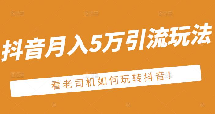 老古董·抖音月入5万引流玩法，看看老司机如何玩转抖音(附赠：抖音另类引流思路)云创网-网创项目资源站-副业项目-创业项目-搞钱项目云创网