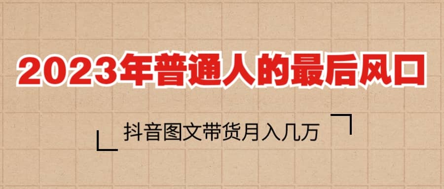 2023普通人的最后风口，抖音图文带货月入几万+云创网-网创项目资源站-副业项目-创业项目-搞钱项目云创网