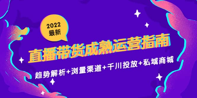 2022最新直播带货成熟运营指南：趋势解析+浏量渠道+千川投放+私域商城云创网-网创项目资源站-副业项目-创业项目-搞钱项目云创网