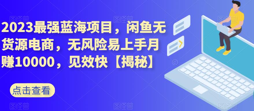 2023最强蓝海项目，闲鱼无货源电商，无风险易上手月赚10000，见效快【揭秘】云创网-网创项目资源站-副业项目-创业项目-搞钱项目云创网