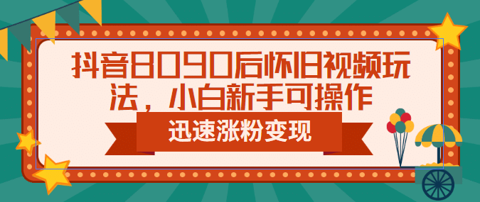 抖音8090后怀旧视频玩法，小白新手可操作，迅速涨粉变现（教程+素材）云创网-网创项目资源站-副业项目-创业项目-搞钱项目云创网