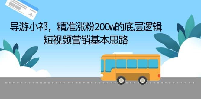 导游小祁，精准涨粉200w的底层逻辑，短视频营销基本思路云创网-网创项目资源站-副业项目-创业项目-搞钱项目云创网