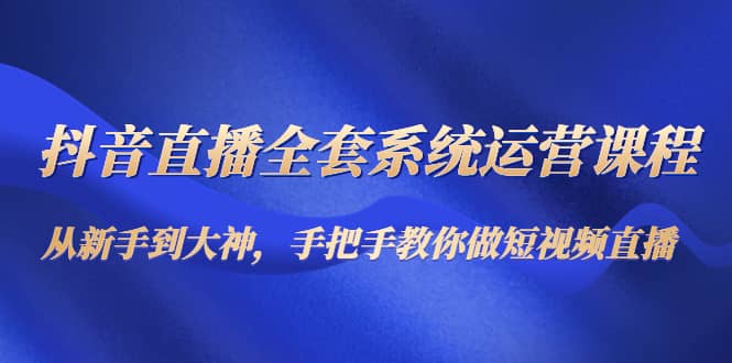 抖音直播全套系统运营课程：从新手到大神，手把手教你做直播短视频云创网-网创项目资源站-副业项目-创业项目-搞钱项目云创网