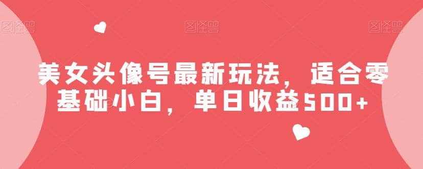 美女头像号最新玩法，适合零基础小白，单日收益500+【揭秘】云创网-网创项目资源站-副业项目-创业项目-搞钱项目云创网