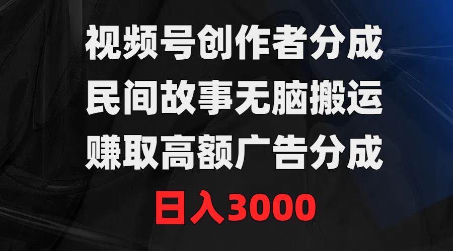 视频号创作者分成，民间故事无脑搬运，赚取高额广告分成，日入3000云创网-网创项目资源站-副业项目-创业项目-搞钱项目云创网