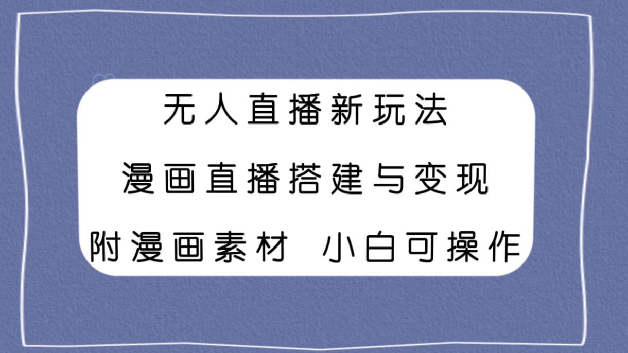 无人直播新玩法，漫画直播搭建与变现，附漫画素材小白也可操作云创网-网创项目资源站-副业项目-创业项目-搞钱项目云创网