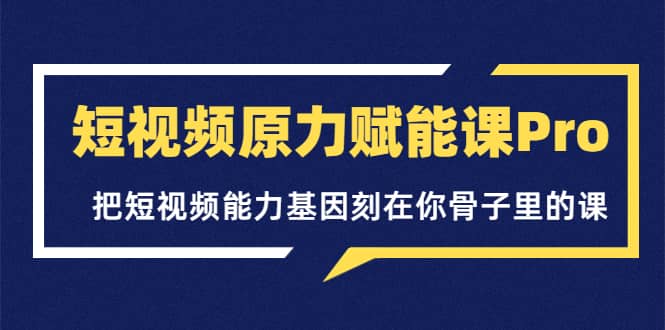 短视频原力赋能课Pro，把短视频能力基因刻在你骨子里的课（价值4999元）云创网-网创项目资源站-副业项目-创业项目-搞钱项目云创网