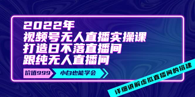 2022年《视频号无人直播实操课》打造日不落直播间+纯无人直播间云创网-网创项目资源站-副业项目-创业项目-搞钱项目云创网