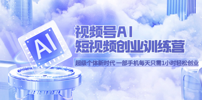 视频号AI短视频创业训练营 超级个体新时代 一部手机每天只需1小时轻松创业云创网-网创项目资源站-副业项目-创业项目-搞钱项目云创网