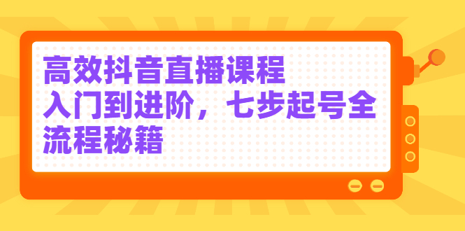 高效抖音直播课程，入门到进阶，七步起号全流程秘籍云创网-网创项目资源站-副业项目-创业项目-搞钱项目云创网