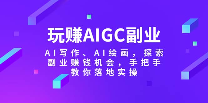 玩赚AIGC副业-AI写作、AI绘画，探索副业赚钱机会，手把手教你落地实操云创网-网创项目资源站-副业项目-创业项目-搞钱项目云创网