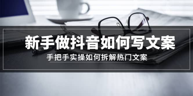 新手做抖音如何写文案，手把手实操如何拆解热门文案云创网-网创项目资源站-副业项目-创业项目-搞钱项目云创网