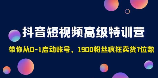 抖音短视频高级特训营：带你从0-1启动账号，1900粉丝疯狂卖货7位数云创网-网创项目资源站-副业项目-创业项目-搞钱项目云创网