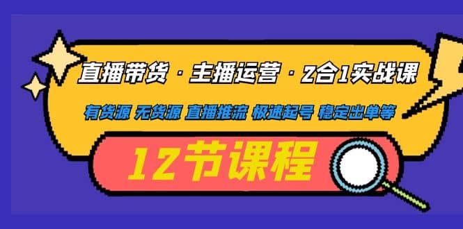 直播带货·主播运营2合1实战课 有货源 无货源 直播推流 极速起号 稳定出单云创网-网创项目资源站-副业项目-创业项目-搞钱项目云创网