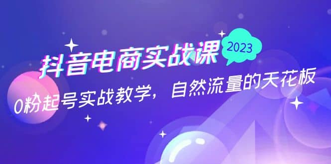 抖音电商实战课：0粉起号实战教学，自然流量的天花板（2月19最新）云创网-网创项目资源站-副业项目-创业项目-搞钱项目云创网