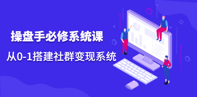 操盘手必修系统课，从0-1搭建社群变现系统价值999元云创网-网创项目资源站-副业项目-创业项目-搞钱项目云创网