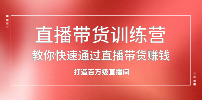 直播带货训练营，教你快速通过直播带货赚钱，打造百万级直播间云创网-网创项目资源站-副业项目-创业项目-搞钱项目云创网