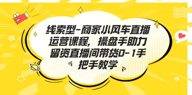 线索型-商家小风车直播运营课程，操盘手助力留资直播间带货0-1手把手教学云创网-网创项目资源站-副业项目-创业项目-搞钱项目云创网