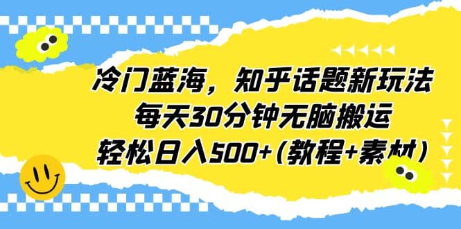 冷门蓝海，知乎话题新玩法，每天30分钟无脑搬运，轻松日入500+(教程+素材)云创网-网创项目资源站-副业项目-创业项目-搞钱项目云创网