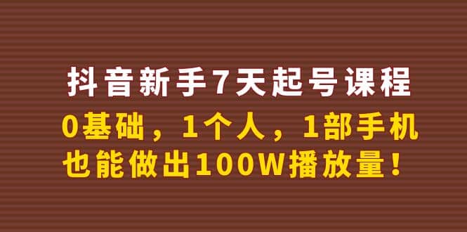 抖音新手7天起号课程：0基础，1个人，1部手机，也能做出100W播放量云创网-网创项目资源站-副业项目-创业项目-搞钱项目云创网