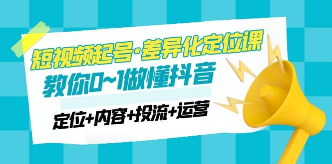 2023短视频起号·差异化定位课：0~1做懂抖音（定位+内容+投流+运营）云创网-网创项目资源站-副业项目-创业项目-搞钱项目云创网
