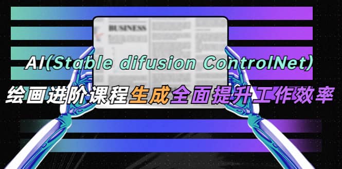 AI（stable difusion ControlNet）绘画进阶课程 办公场景 全面提升工作效率云创网-网创项目资源站-副业项目-创业项目-搞钱项目云创网