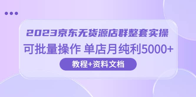 2023京东-无货源店群整套实操 可批量操作 单店月纯利5000+63节课+资料文档云创网-网创项目资源站-副业项目-创业项目-搞钱项目云创网