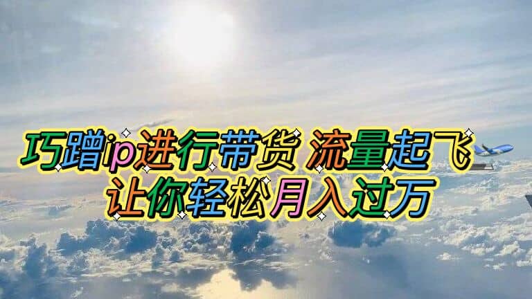 巧蹭ip进行带货，流量起飞，让你轻松月入过万云创网-网创项目资源站-副业项目-创业项目-搞钱项目云创网