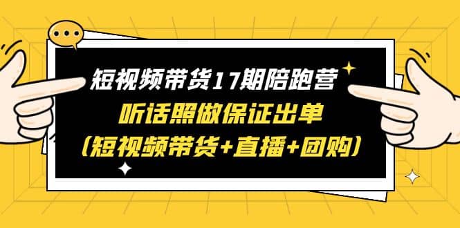 短视频带货17期陪跑营 听话照做保证出单（短视频带货+直播+团购）云创网-网创项目资源站-副业项目-创业项目-搞钱项目云创网