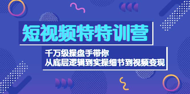 短视频特特训营：千万级操盘手带你从底层逻辑到实操细节到变现-价值2580云创网-网创项目资源站-副业项目-创业项目-搞钱项目云创网