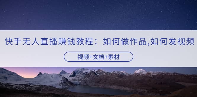 快手无人直播赚钱教程：如何做作品+发视频（视频+文档+素材）云创网-网创项目资源站-副业项目-创业项目-搞钱项目云创网