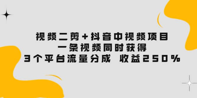 视频二剪+抖音中视频项目：一条视频获得3个平台流量分成 收益250% 价值4980云创网-网创项目资源站-副业项目-创业项目-搞钱项目云创网