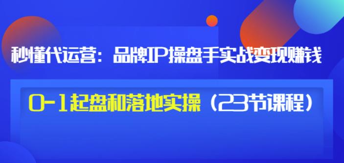 秒懂代运营：品牌IP操盘手实战赚钱，0-1起盘和落地实操（23节课程）价值199云创网-网创项目资源站-副业项目-创业项目-搞钱项目云创网