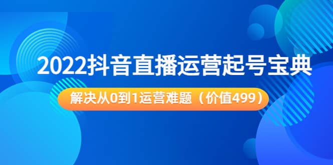 2022抖音直播运营起号宝典：解决从0到1运营难题（价值499）云创网-网创项目资源站-副业项目-创业项目-搞钱项目云创网