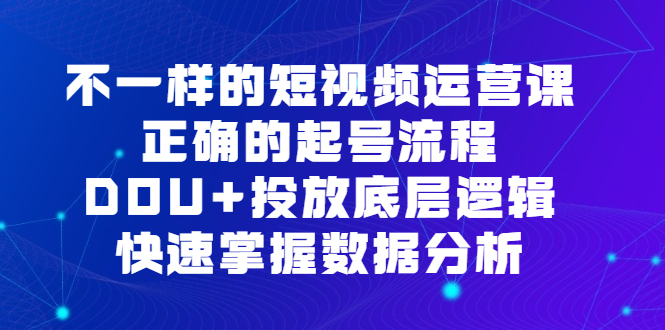 不一样的短视频运营课，正确的起号流程，DOU+投放底层逻辑，快速掌握数据分析云创网-网创项目资源站-副业项目-创业项目-搞钱项目云创网