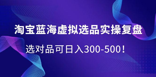 淘宝蓝海虚拟选品实操复盘，选对品可日入300-500！云创网-网创项目资源站-副业项目-创业项目-搞钱项目云创网