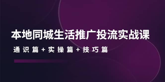 本地同城生活推广投流实战课：通识篇+实操篇+技巧篇云创网-网创项目资源站-副业项目-创业项目-搞钱项目云创网