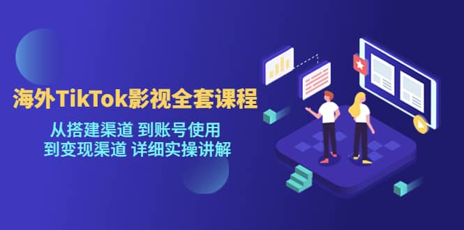 海外TikTok/影视全套课程，从搭建渠道 到账号使用 到变现渠道 详细实操讲解云创网-网创项目资源站-副业项目-创业项目-搞钱项目云创网