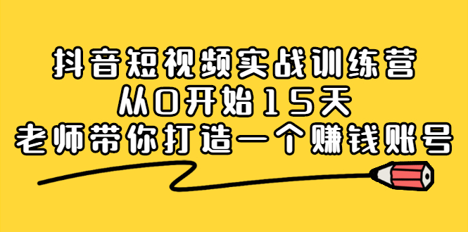 抖音短视频实战训练营，从0开始15天老师带你打造一个赚钱账号云创网-网创项目资源站-副业项目-创业项目-搞钱项目云创网