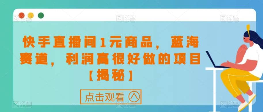 快手直播间1元商品，蓝海赛道，利润高很好做的项目【揭秘】云创网-网创项目资源站-副业项目-创业项目-搞钱项目云创网