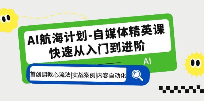 AI航海计划-自媒体精英课 入门到进阶 首创调教心流法|实战案例|内容自动化云创网-网创项目资源站-副业项目-创业项目-搞钱项目云创网