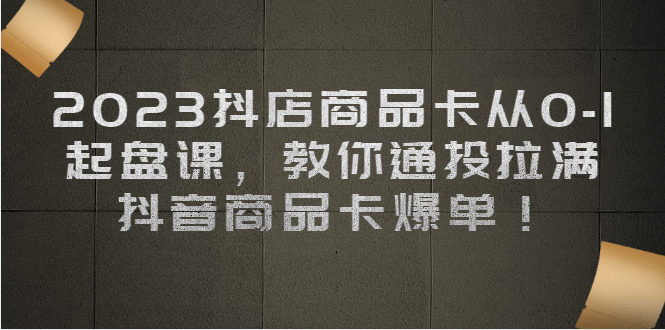 2023抖店商品卡从0-1 起盘课，教你通投拉满，抖音商品卡爆单云创网-网创项目资源站-副业项目-创业项目-搞钱项目云创网