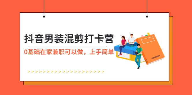 抖音男装-混剪打卡营，0基础在家兼职可以做，上手简单云创网-网创项目资源站-副业项目-创业项目-搞钱项目云创网