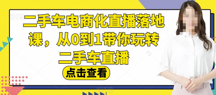 二手车电商化直播落地课，从0到1带你玩转二手车直播云创网-网创项目资源站-副业项目-创业项目-搞钱项目云创网