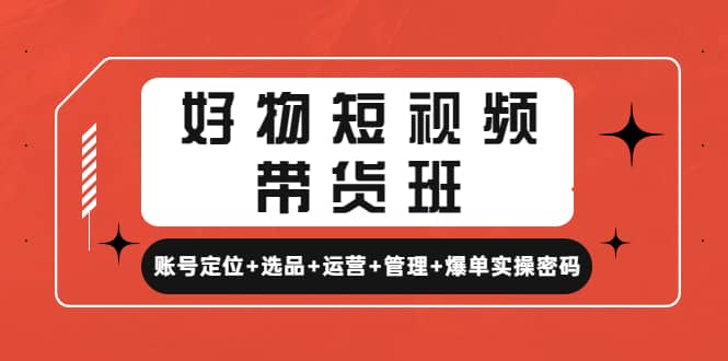 好物短视频带货班：账号定位+选品+运营+管理+爆单实操密码云创网-网创项目资源站-副业项目-创业项目-搞钱项目云创网