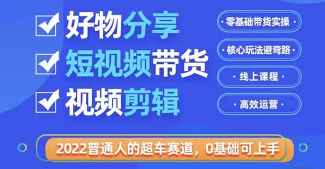 2022普通人的超车赛道「好物分享短视频带货」利用业余时间赚钱（价值398）云创网-网创项目资源站-副业项目-创业项目-搞钱项目云创网