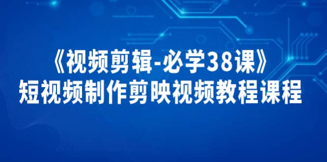 《视频剪辑-必学38课》短视频制作剪映视频教程课程云创网-网创项目资源站-副业项目-创业项目-搞钱项目云创网
